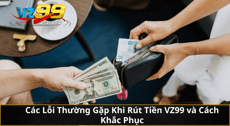 Các Lỗi Thường Gặp Khi Rút Tiền VZ99 và Cách Khắc Phục